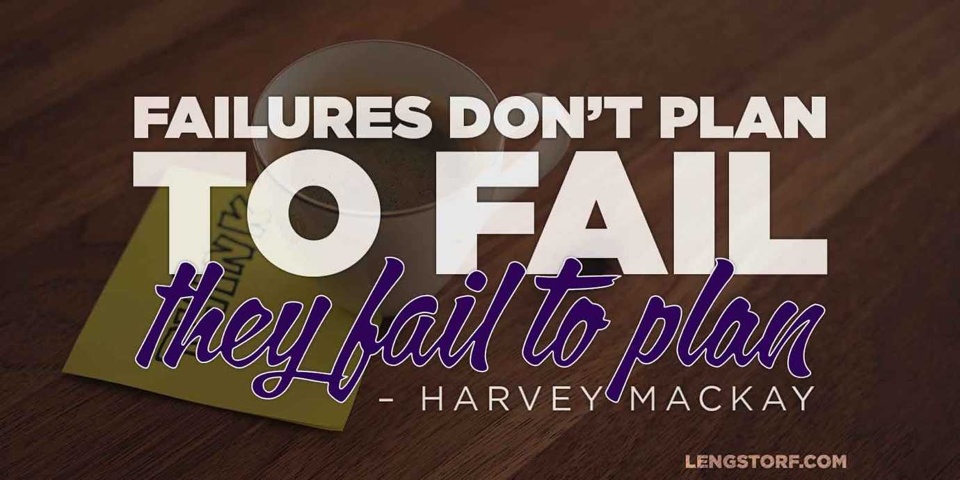 Failures don't plan to fail; they fail to plan. – Harvey Mackay.