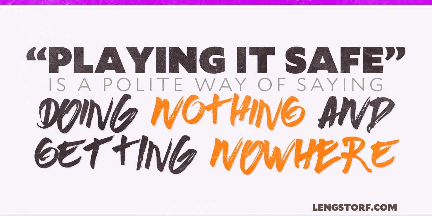 “Playing it safe” is just a polite way of saying, “Doing nothing and going nowhere.”